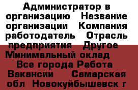 Администратор в организацию › Название организации ­ Компания-работодатель › Отрасль предприятия ­ Другое › Минимальный оклад ­ 1 - Все города Работа » Вакансии   . Самарская обл.,Новокуйбышевск г.